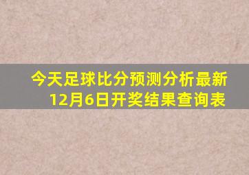 今天足球比分预测分析最新12月6日开奖结果查询表