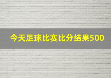 今天足球比赛比分结果500