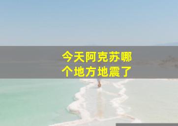 今天阿克苏哪个地方地震了