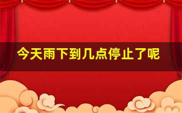 今天雨下到几点停止了呢