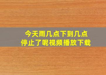 今天雨几点下到几点停止了呢视频播放下载