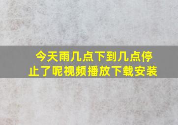 今天雨几点下到几点停止了呢视频播放下载安装