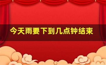 今天雨要下到几点钟结束