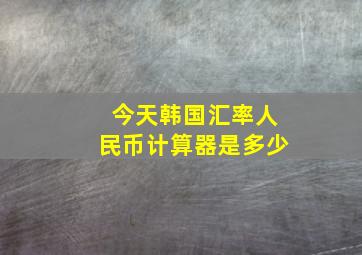 今天韩国汇率人民币计算器是多少