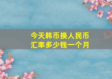 今天韩币换人民币汇率多少钱一个月