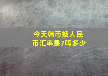 今天韩币换人民币汇率是7吗多少