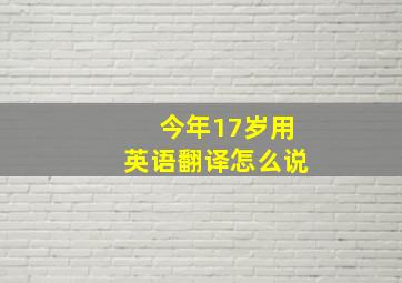 今年17岁用英语翻译怎么说