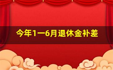 今年1一6月退休金补差