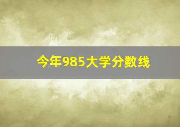 今年985大学分数线