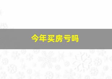 今年买房亏吗