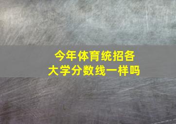 今年体育统招各大学分数线一样吗