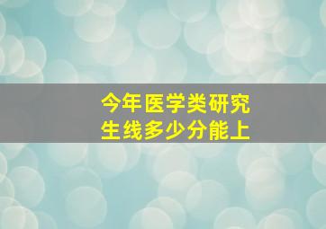 今年医学类研究生线多少分能上