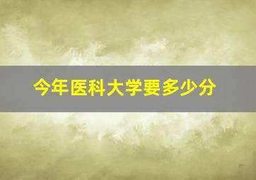 今年医科大学要多少分