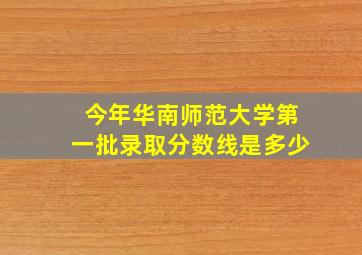 今年华南师范大学第一批录取分数线是多少