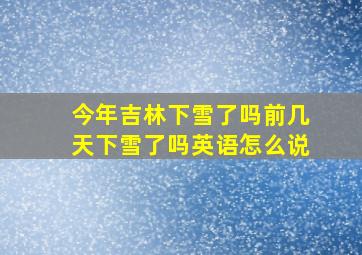 今年吉林下雪了吗前几天下雪了吗英语怎么说