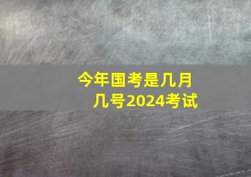 今年国考是几月几号2024考试