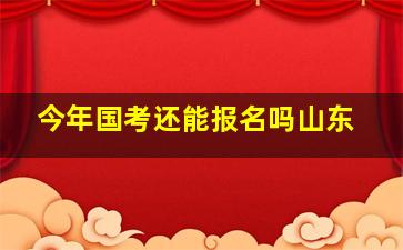 今年国考还能报名吗山东