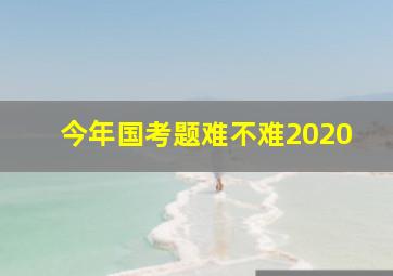 今年国考题难不难2020