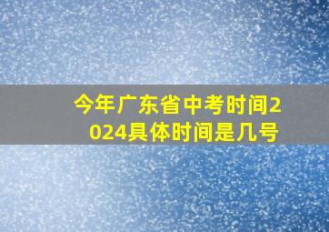 今年广东省中考时间2024具体时间是几号