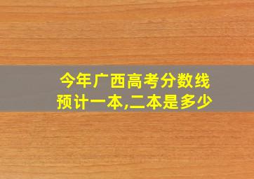 今年广西高考分数线预计一本,二本是多少