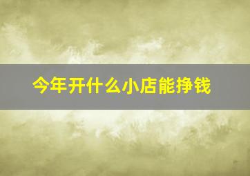 今年开什么小店能挣钱