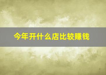 今年开什么店比较赚钱