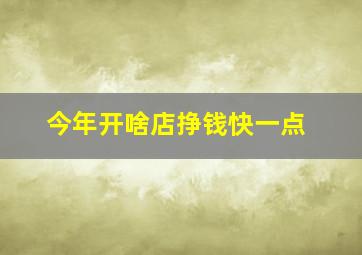 今年开啥店挣钱快一点