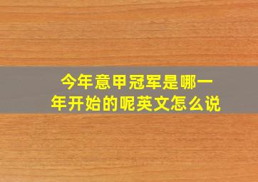 今年意甲冠军是哪一年开始的呢英文怎么说