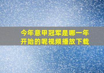 今年意甲冠军是哪一年开始的呢视频播放下载