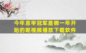 今年意甲冠军是哪一年开始的呢视频播放下载软件