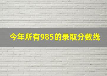 今年所有985的录取分数线