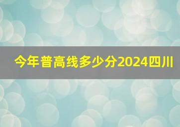 今年普高线多少分2024四川