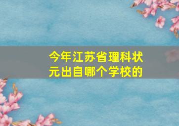 今年江苏省理科状元出自哪个学校的