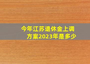 今年江苏退休金上调方案2023年是多少