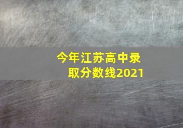 今年江苏高中录取分数线2021