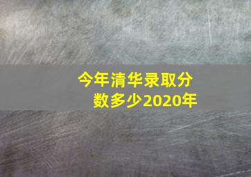 今年清华录取分数多少2020年