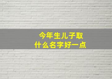 今年生儿子取什么名字好一点