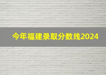 今年福建录取分数线2024