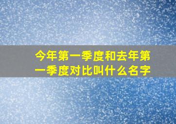 今年第一季度和去年第一季度对比叫什么名字