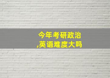 今年考研政治,英语难度大吗