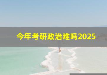 今年考研政治难吗2025