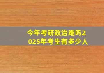 今年考研政治难吗2025年考生有多少人