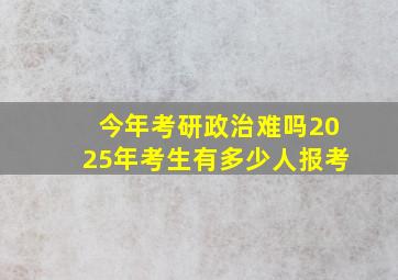 今年考研政治难吗2025年考生有多少人报考