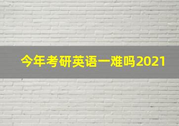 今年考研英语一难吗2021