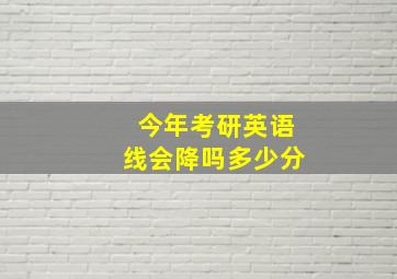 今年考研英语线会降吗多少分