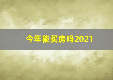 今年能买房吗2021