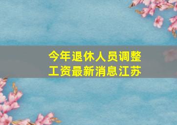 今年退休人员调整工资最新消息江苏