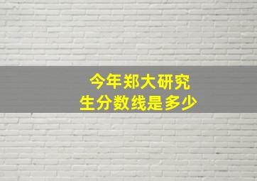 今年郑大研究生分数线是多少