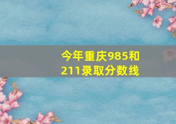 今年重庆985和211录取分数线