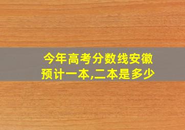 今年高考分数线安徽预计一本,二本是多少